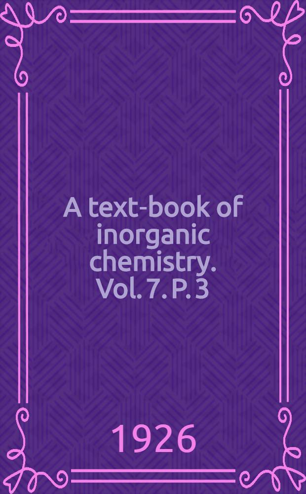 A text-book of inorganic chemistry. Vol. 7. P. 3 : Chromium and its congeners