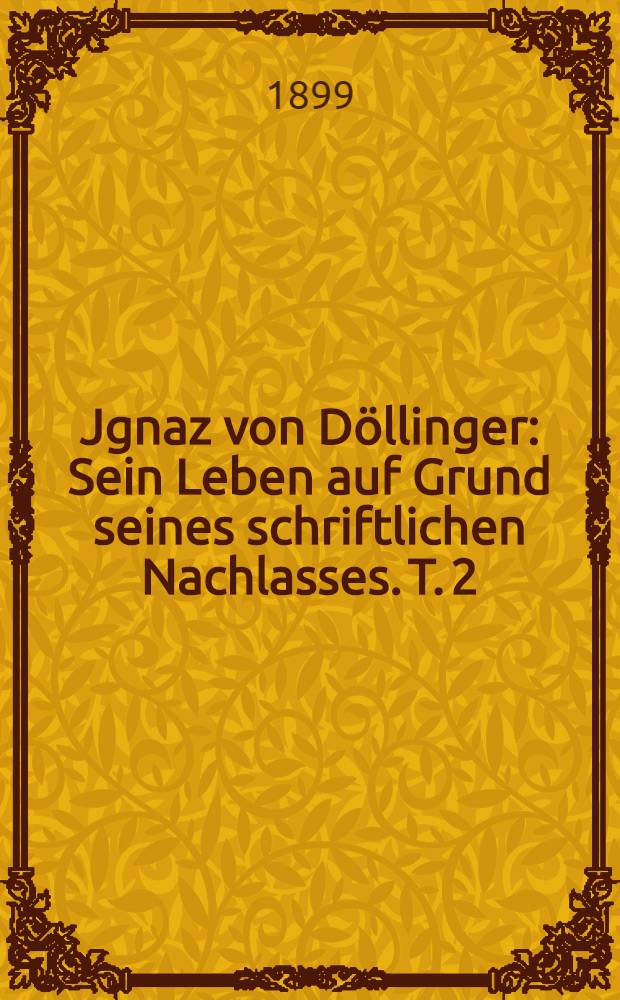 Jgnaz von Döllinger : Sein Leben auf Grund seines schriftlichen Nachlasses. T. 2 : Vom Ministerium Abel bis zum Ablauf der Frankfurter Zeit 1837-1849
