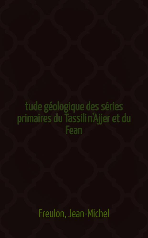 &Eacute;tude g&eacute;ologique des s&eacute;ries primaires du Tassili n'Ajjer et du Fean (Sahara Central): 1-re th&egrave;se; Le volcanisme du Jebel Fean: 2-e th&egrave;se: Th&egrave;ses pr&eacute;sent&eacute;es &agrave; la Facult&eacute; des sciences de l'Univ. de Paris ... / par Jean-Michel Freulon ..