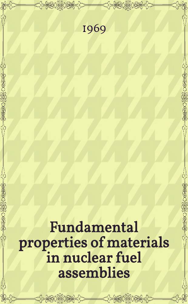 Fundamental properties of materials in nuclear fuel assemblies : Proceedings of the ANS topical meeting, held at the G. E. research and development center, Schenectady, New York, U. S. A., Aug. 22-23, 1968