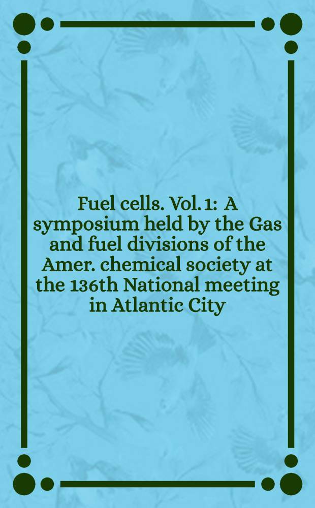 Fuel cells. [Vol. 1] : A symposium held by the Gas and fuel divisions of the Amer. chemical society at the 136th National meeting in Atlantic City