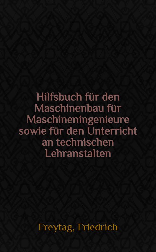 ... Hilfsbuch für den Maschinenbau für Maschineningenieure sowie für den Unterricht an technischen Lehranstalten