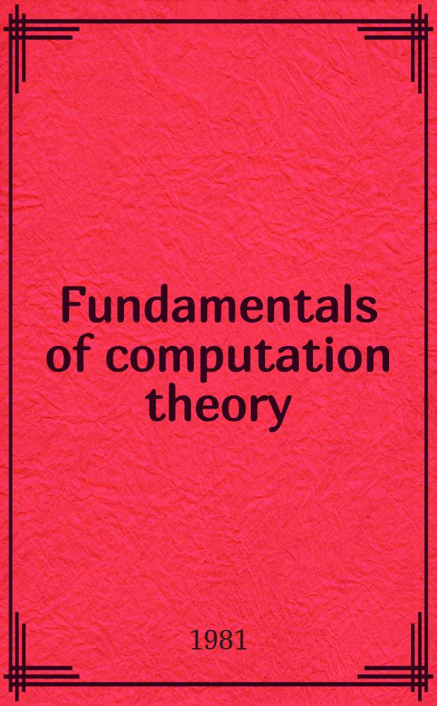 Fundamentals of computation theory : Proc. of the 1981 Intern. FCT-conf., Szeged, Hungary, Aug. 24-28, 1981