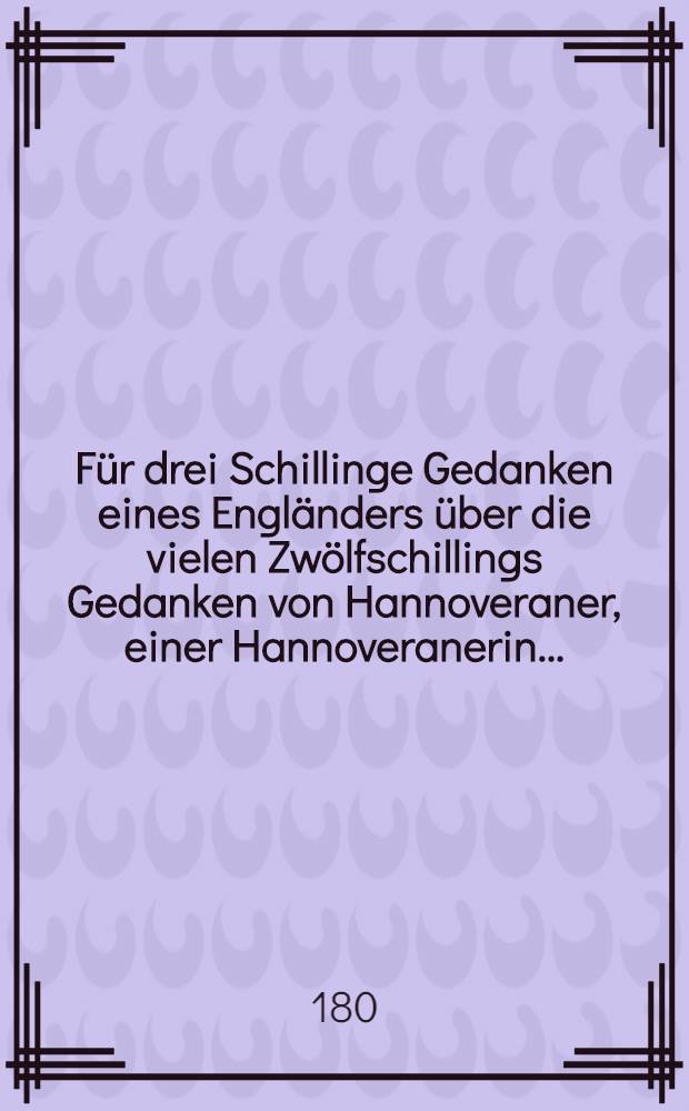 F&uuml;r drei Schillinge Gedanken eines Engl&auml;nders &uuml;ber die vielen Zw&ouml;lfschillings Gedanken von Hannoveraner, einer Hannoveranerin ...