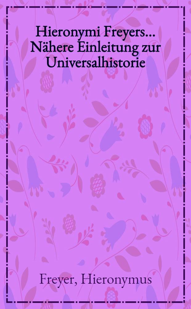 [Hieronymi Freyers ... Nähere Einleitung zur Universalhistorie]
