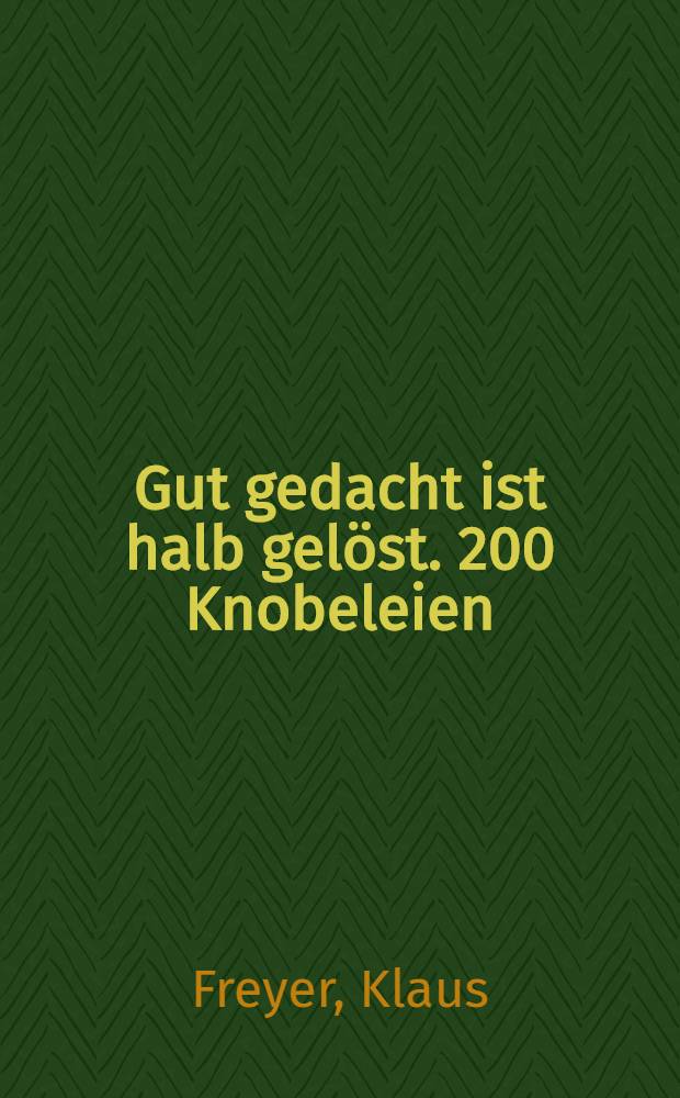 Gut gedacht ist halb gelöst. 200 Knobeleien