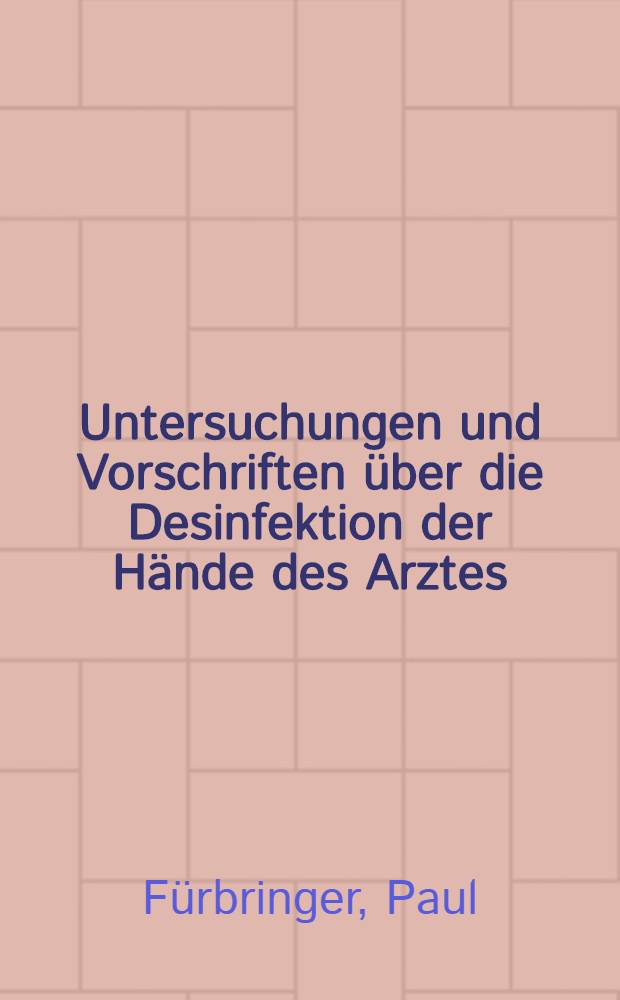 Untersuchungen und Vorschriften über die Desinfektion der Hände des Arztes : Nebst Bemerkungen über den bakteriologischen Charakter des Nagelschumtzes
