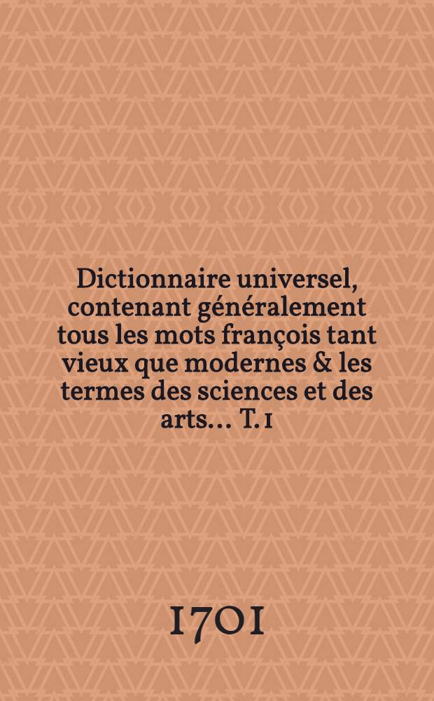 Dictionnaire universel, contenant généralement tous les mots françois tant vieux que modernes & les termes des sciences et des arts ... T. 1 : [A - D]