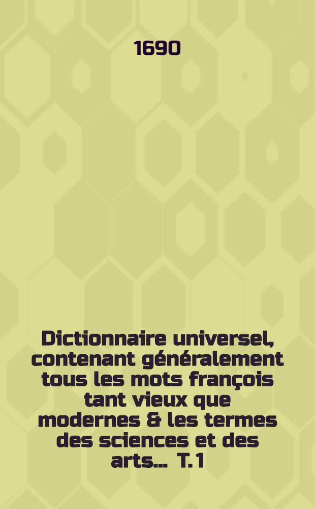 Dictionnaire universel, contenant généralement tous les mots françois tant vieux que modernes & les termes des sciences et des arts ... T. 1 : [A - E]
