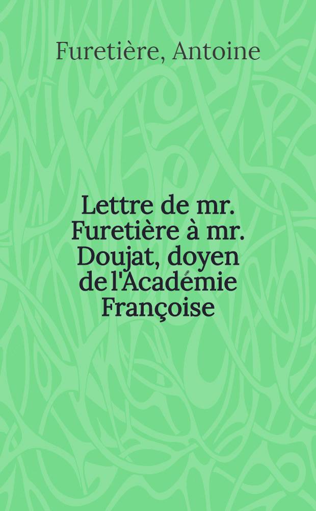 Lettre de mr. Furetière à mr. Doujat, doyen de l'Académie Françoise : Avec la response de monsieur Doujat, et les pièces justificatives