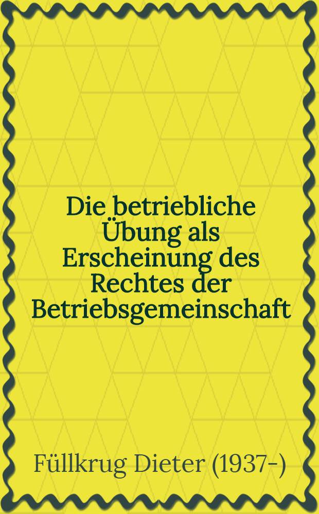 Die betriebliche Übung als Erscheinung des Rechtes der Betriebsgemeinschaft : Inaug.-Diss. ... einer ... Rechtswissenschaftlichen Fakultät der Univ. Köln