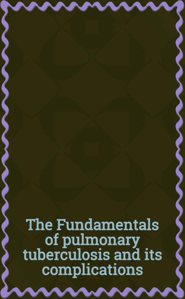 The Fundamentals of pulmonary tuberculosis and its complications : For the student, the teacher, and the practicing physician