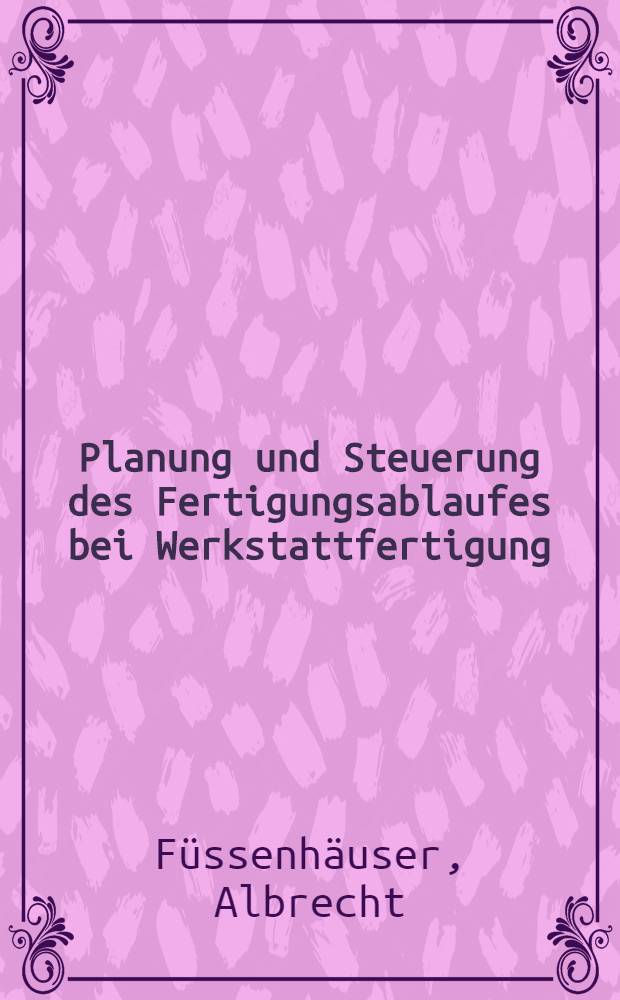 Planung und Steuerung des Fertigungsablaufes bei Werkstattfertigung : Inaug.-Diss. ... der Wirtschafts- und sozialwissenschaftlichen Fakult&auml;t der Univ. zu K&ouml;ln