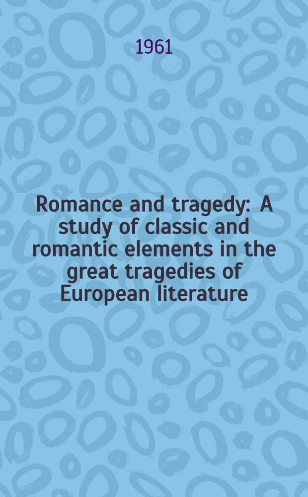 Romance and tragedy : A study of classic and romantic elements in the great tragedies of European literature