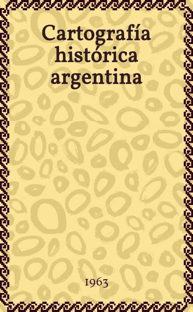 Cartografía histórica argentina : Mapas, planos y diseños que se conservan en el Arch. general de la nación