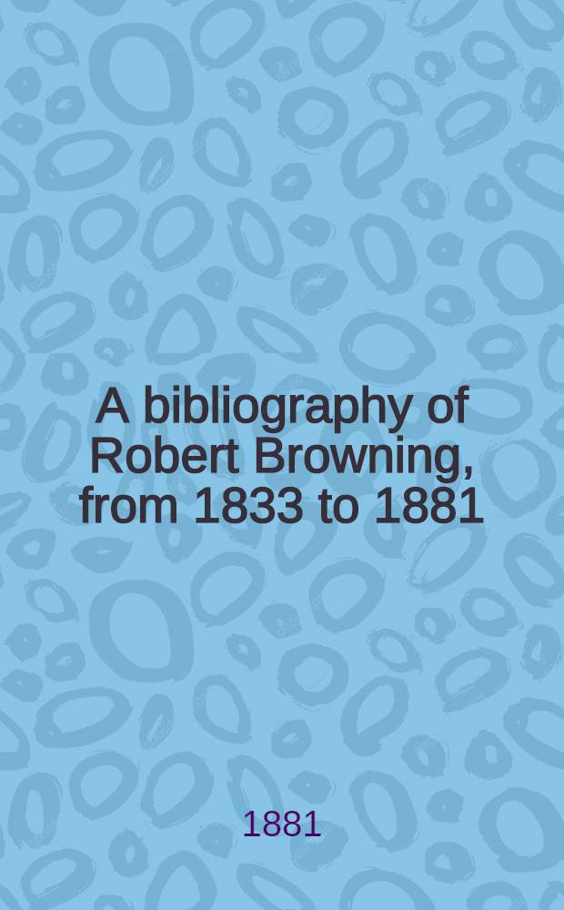 A bibliography of Robert Browning, from 1833 to 1881