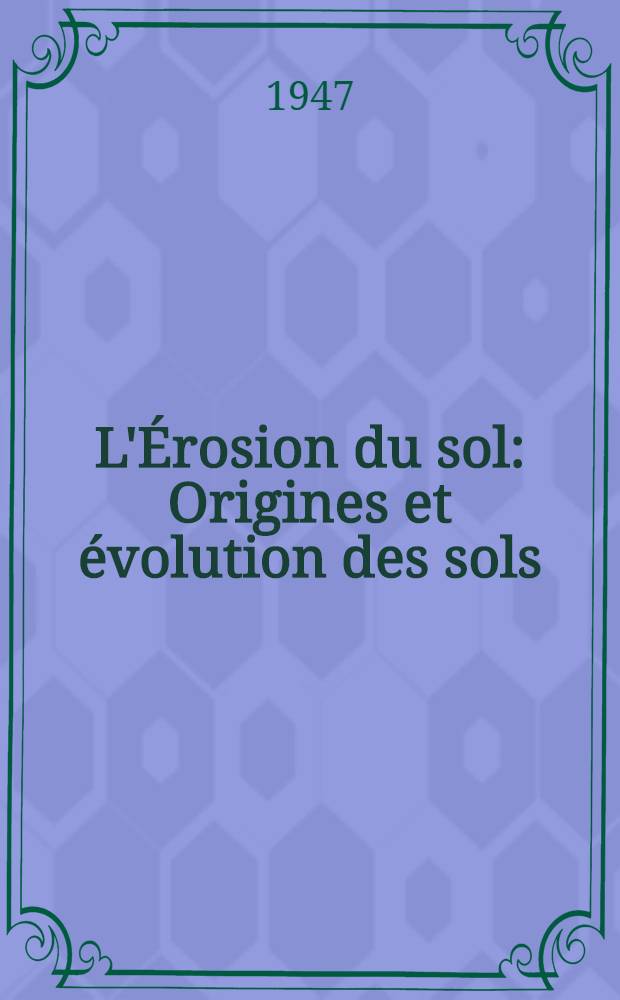 L'Érosion du sol : Origines et évolution des sols : Influence de l'homme sur la dégradation et la disparition des terres arables : L'érosion du sol dans les cinq parties du monde : L'organisation scientifique de la protection du sol