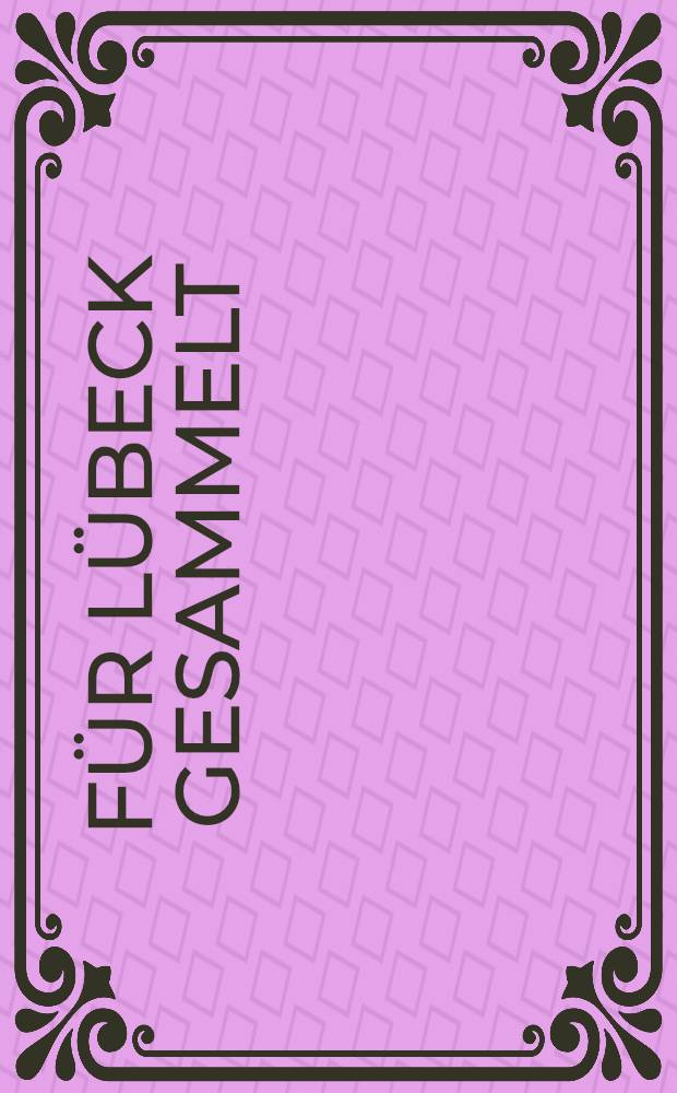 Für Lübeck gesammelt : 10 J. Verein der Freunde des Museums : Ausst., Museum für Kunst u. Kulturgeschichte der Hansestadt Lübeck, St. Annen-Museum, 13. Mai bis 5. Aug. 1990 : Katalog