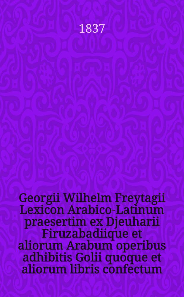 Georgii Wilhelm Freytagii Lexicon Arabico-Latinum praesertim ex Djeuharii Firuzabadiique et aliorum Arabum operibus adhibitis Golii quoque et aliorum libris confectum : Accedit Index vocum latinarum locupletissimus. T. 4 : ك - ى