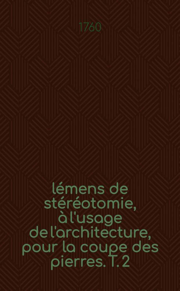 &Eacute;l&eacute;mens de st&eacute;r&eacute;otomie, &agrave; l'usage de l'architecture, pour la coupe des pierres. T. 2