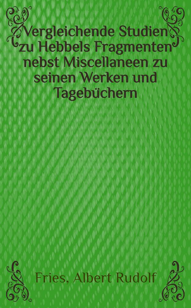 Vergleichende Studien zu Hebbels Fragmenten nebst Miscellaneen zu seinen Werken und Tageb&uuml;chern