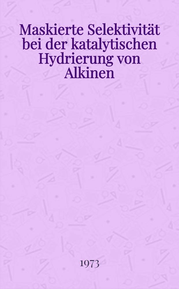 Maskierte Selektivität bei der katalytischen Hydrierung von Alkinen : Abh. ... der Eidgenössischen techn. Hochsch. Zürich