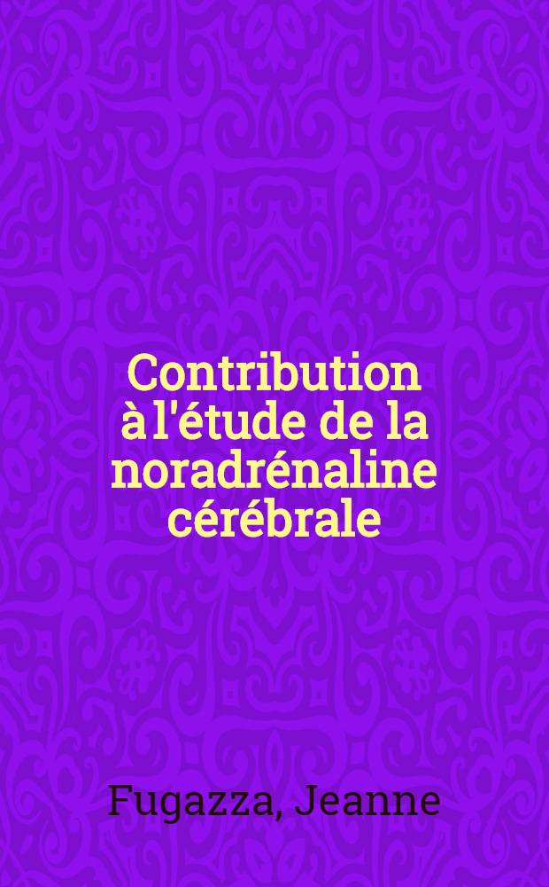 Contribution à l'étude de la noradrénaline cérébrale: 1-re thèse; Propositions données par la Faculté: 2-e thèse: Thèses présentées à la Faculté des sciences de l'Univ. de Paris ... / par Jeanne Fugazza
