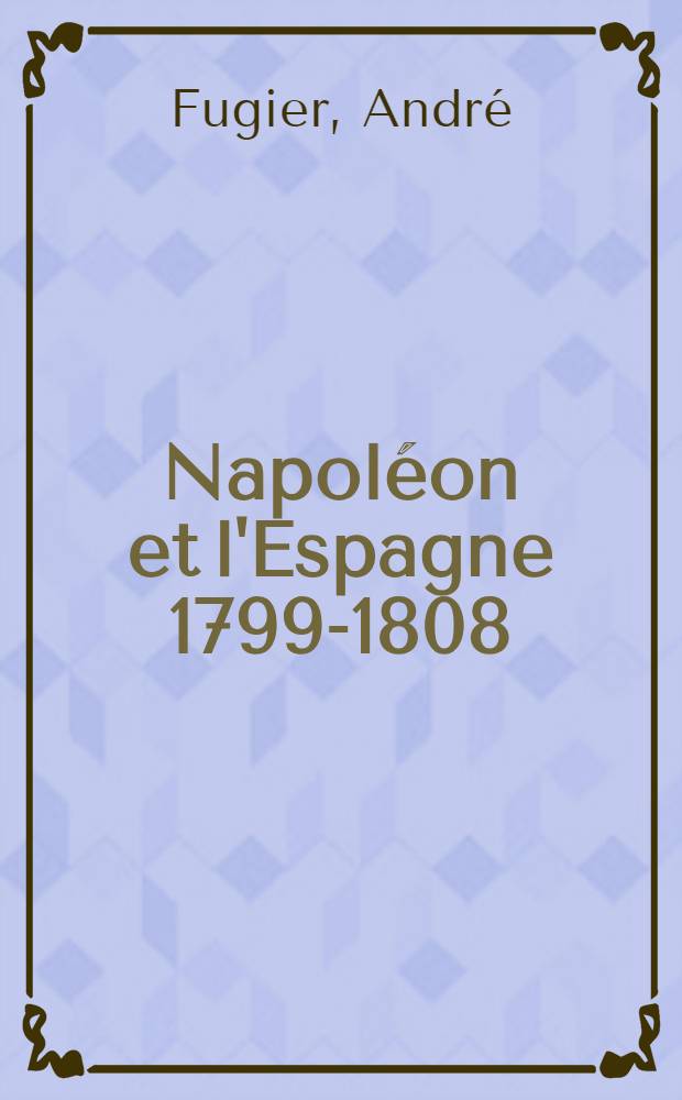 Napoléon et l'Espagne 1799-1808 : Thèse ... de l'Université de Paris : T. 1-2