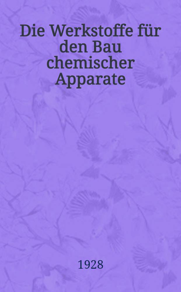 Die Werkstoffe für den Bau chemischer Apparate : Mit 72 Abbildungen im Text und auf 2 Tafeln und 37 Tabellen