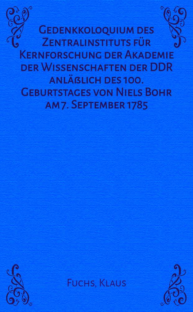 Gedenkkoloquium des Zentralinstituts f&uuml;r Kernforschung der Akademie der Wissenschaften der DDR anl&auml;&szlig;lich des 100. Geburtstages von Niels Bohr am 7. September 1785