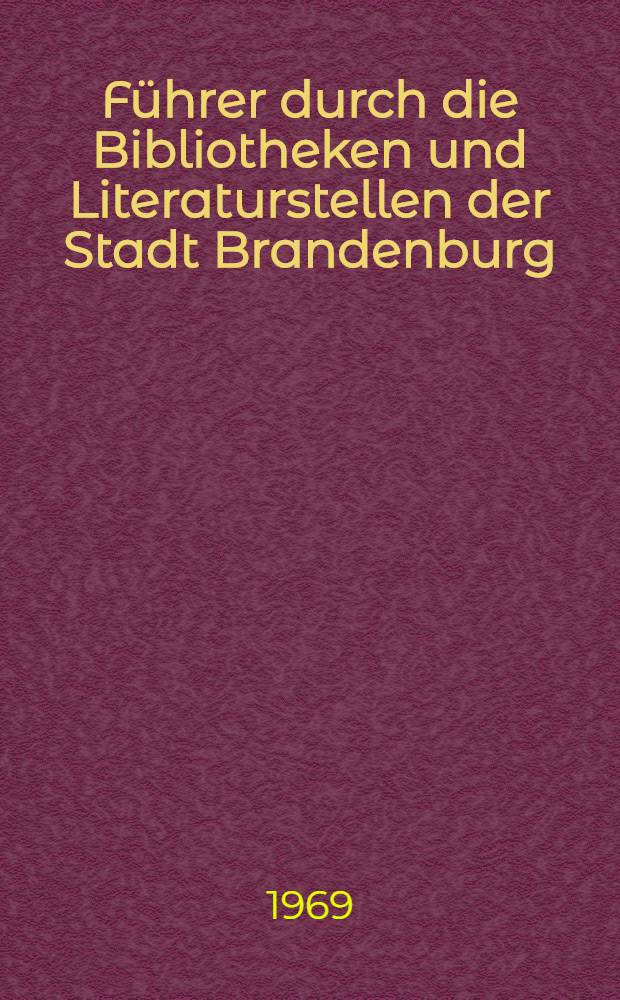 Führer durch die Bibliotheken und Literaturstellen der Stadt Brandenburg : Im Auftrage des Rates der Stadt Brandenburg erarb. und hrsg. von der Stadtbibliothek Brandenburg in Verbindung mit dem Deutschen Bibliotheksverband, Bezirksgruppe Potsdam
