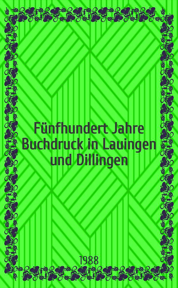 Fünfhundert Jahre Buchdruck in Lauingen und Dillingen : Ausst. anlässlich des 100. jahrl. Bestehens des Hist. Vereins Dillingen