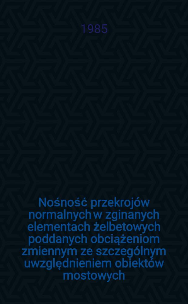 Nośność przekrojów normalnych w zginanych elementach żelbetowych poddanych obciążeniom zmiennym ze szczególnym uwzględnieniem obiektów mostowych