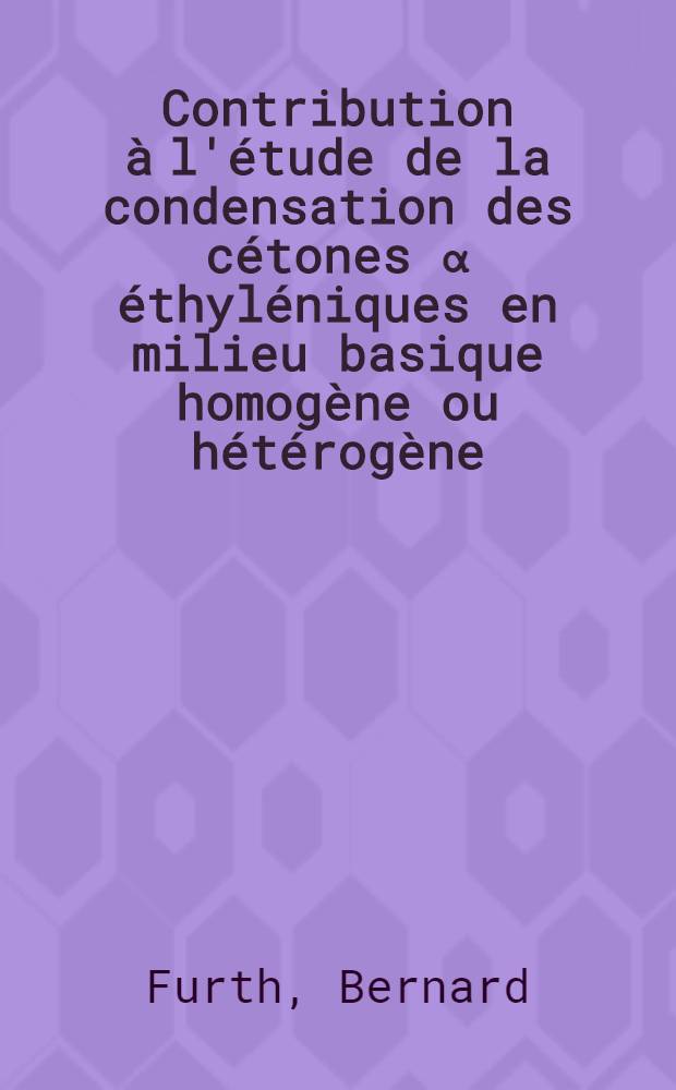 Contribution à l'étude de la condensation des cétones α éthyléniques en milieu basique homogène ou hétérogène: 1-re thèse; Propositions données par la Faculté. Absorption des cétones β-γ éthyléniques en ultraviolet: 2-e thèse: Thèses présentées à la Faculté des sciences de l'Univ. de Paris ... / par Bernard Furth