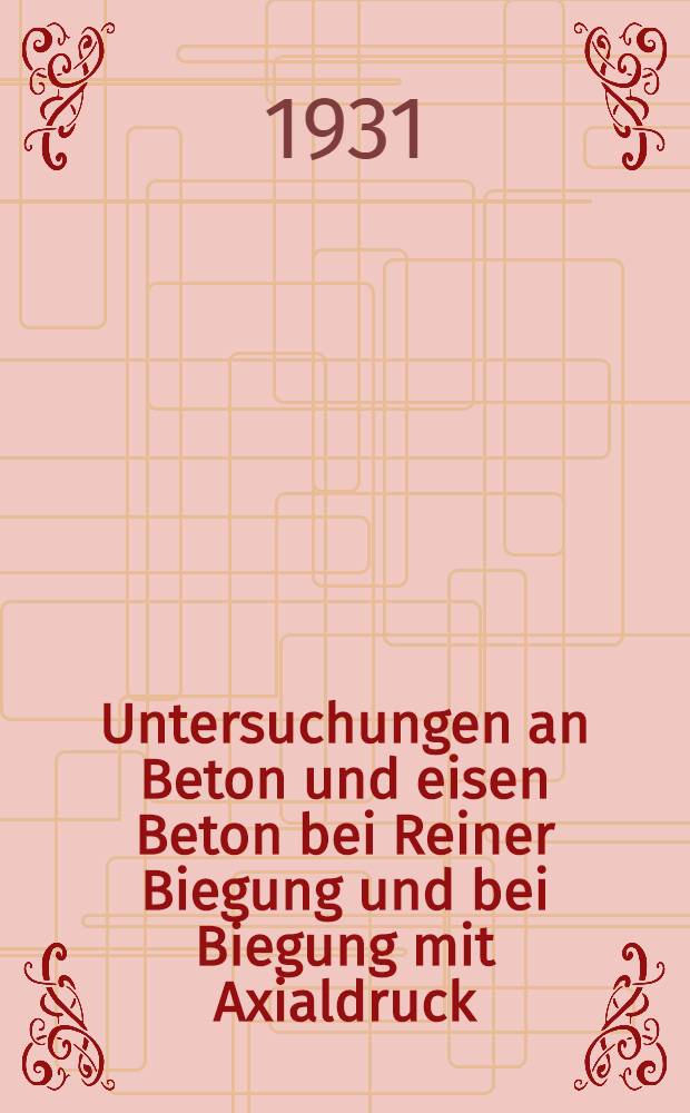 Untersuchungen an Beton und eisen Beton bei Reiner Biegung und bei Biegung mit Axialdruck