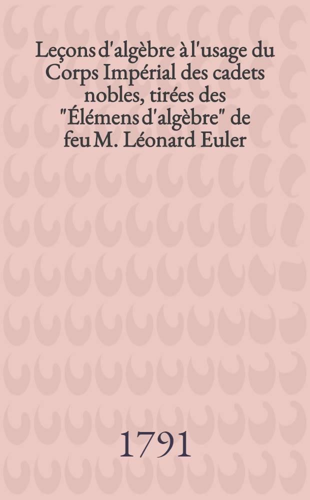 Leçons d'algèbre à l'usage du Corps Impérial des cadets nobles, tirées des "Élémens d'algèbre" de feu M. Léonard Euler