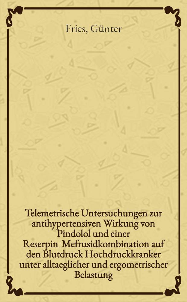Telemetrische Untersuchungen zur antihypertensiven Wirkung von Pindolol und einer Reserpin-Mefrusidkombination auf den Blutdruck Hochdruckkranker unter alltaeglicher und ergometrischer Belastung : Inaug.-Diss