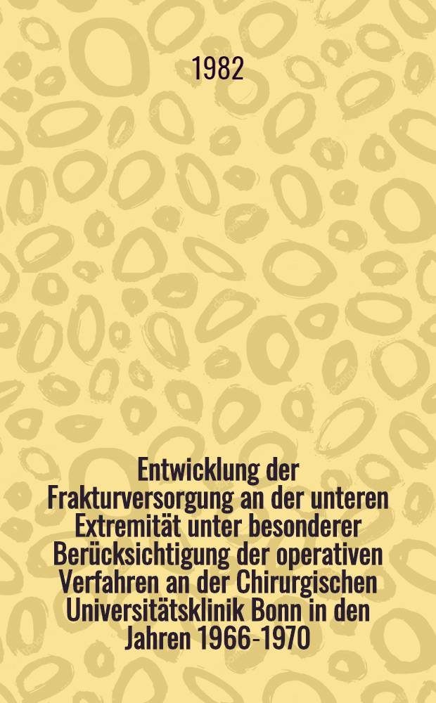 Entwicklung der Frakturversorgung an der unteren Extremität unter besonderer Berücksichtigung der operativen Verfahren an der Chirurgischen Universitätsklinik Bonn in den Jahren 1966-1970 : Inaug.-Diss