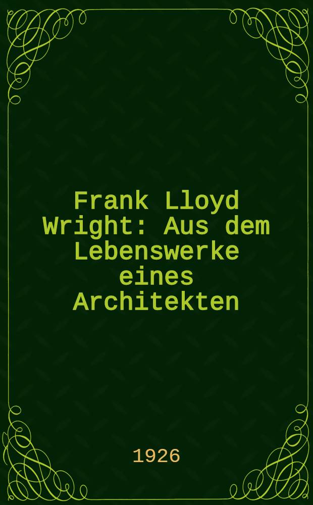 Frank Lloyd Wright : Aus dem Lebenswerke eines Architekten