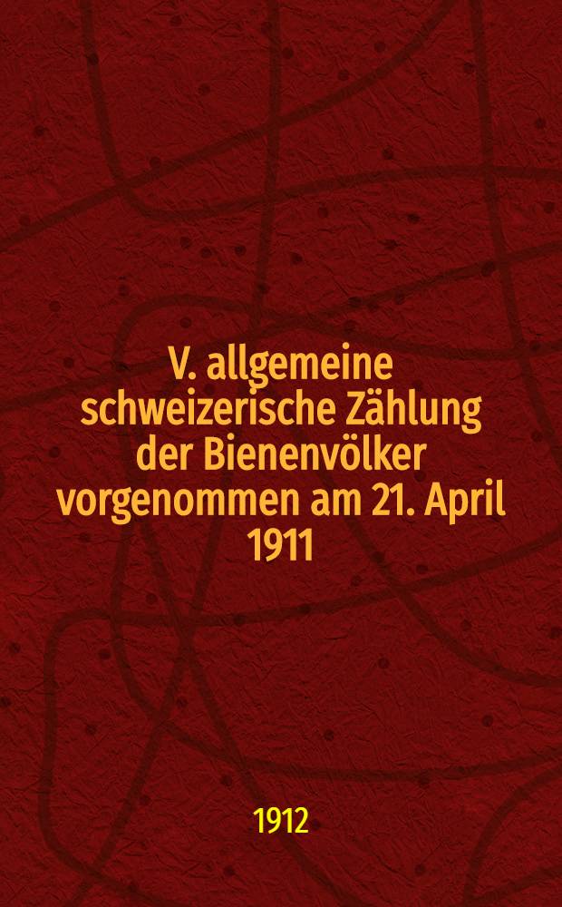V. allgemeine schweizerische Zählung der Bienenvölker vorgenommen am 21. April 1911