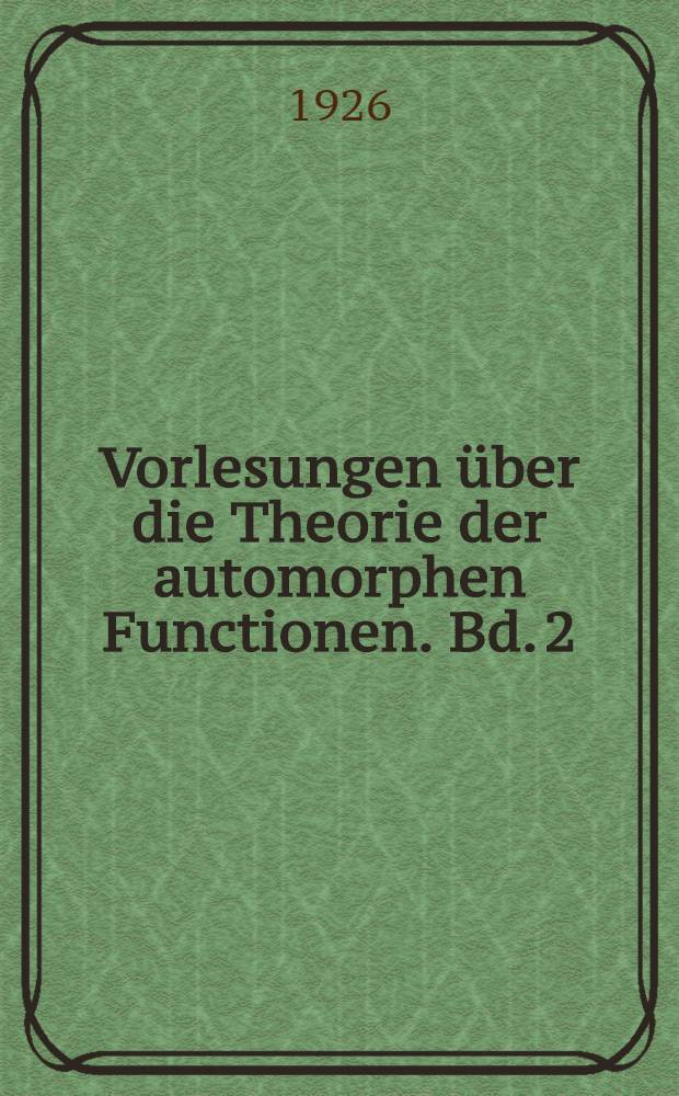 Vorlesungen über die Theorie der automorphen Functionen. Bd. 2 : Die functionentheoretischen Ausführungen und die Anwendungen