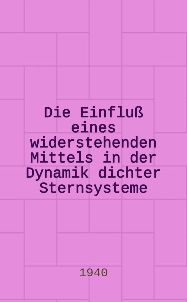 Die Einfluß eines widerstehenden Mittels in der Dynamik dichter Sternsysteme : Inaug.-Diss. zur Erlangung des Doktorgrades ... der ... Univ. zu Berlin