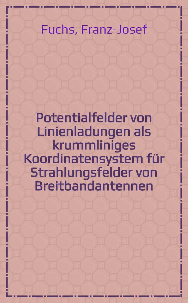 Potentialfelder von Linienladungen als krummliniges Koordinatensystem für Strahlungsfelder von Breitbandantennen : Auszug aus einer von der Fakultät für Maschinenwesen und Elektrotechnik der Techn. Hochschule München ... genehmigten Abhandlung