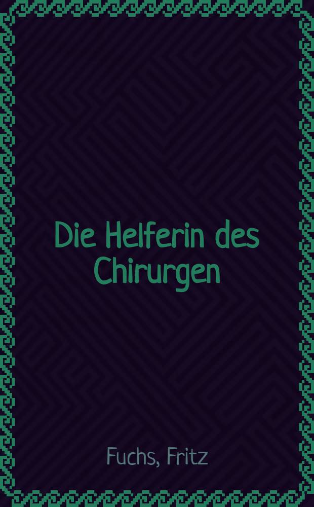 Die Helferin des Chirurgen : Eine Einführung in das chirurgische Arbeitsgebiet für die angehörigen der Heilberufe