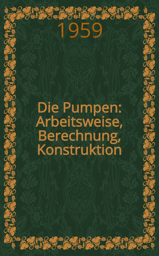 Die Pumpen : Arbeitsweise, Berechnung, Konstruktion : Für Studierende des Maschinenbaus und zum Selbststudium
