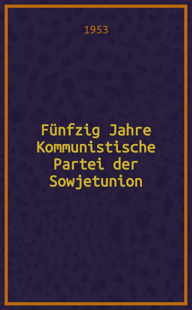 Fünfzig Jahre Kommunistische Partei der Sowjetunion : 1903-1953