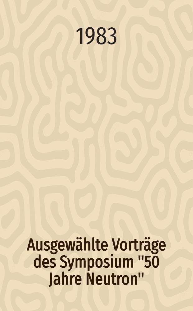 Ausgewählte Vorträge des Symposium "50 Jahre Neutron"