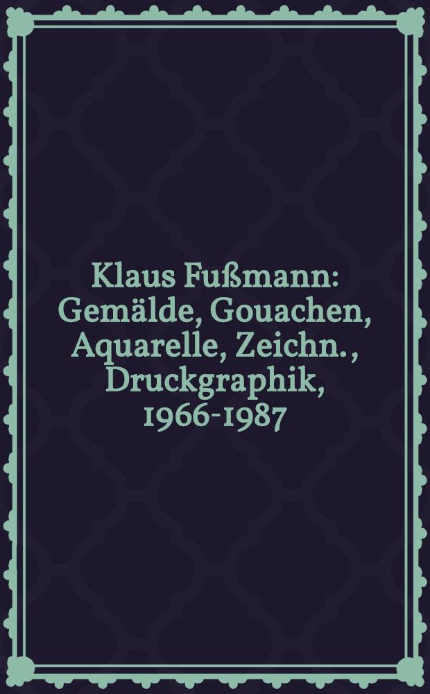 Klaus Fußmann : Gemälde, Gouachen, Aquarelle, Zeichn., Druckgraphik, 1966-1987 : Katalog der Ausst., 29. Aug. bis 25. Okt. 1987, Schleswig-Holsteinisches Landesmuseum, Schloß Cottorf in Schleswig, 20 Jan. bis 28 Febr. 1988, Zweites Deutsches Fernsehen, Mainz