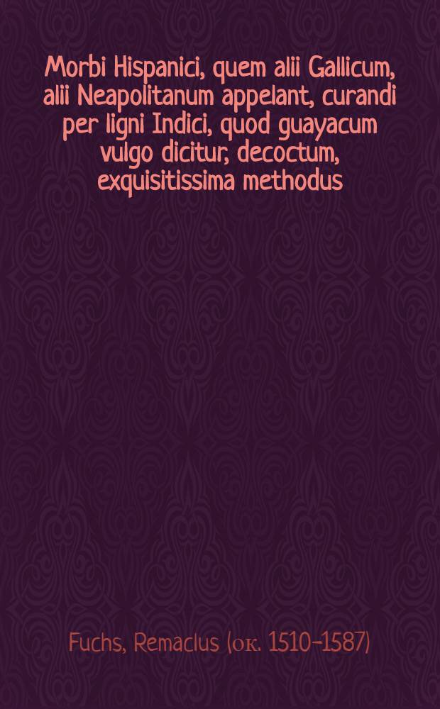 Morbi Hispanici, quem alii Gallicum, alii Neapolitanum appelant, curandi per ligni Indici, quod guayacum vulgo dicitur, decoctum, exquisitissima methodus: in qua plurima ex veterum medicorum sententia, ad novi morbi curationem magis absolutam, medica theoremata excutintur