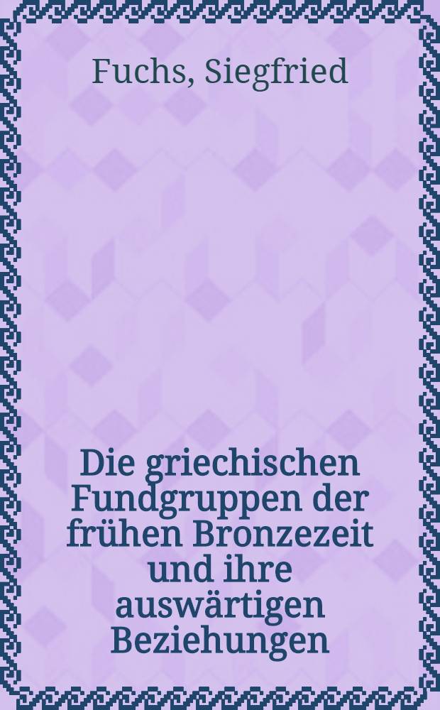 Die griechischen Fundgruppen der frühen Bronzezeit und ihre auswärtigen Beziehungen : Ein Beitrag zur Frage der Indogermanisierung Griechenlands